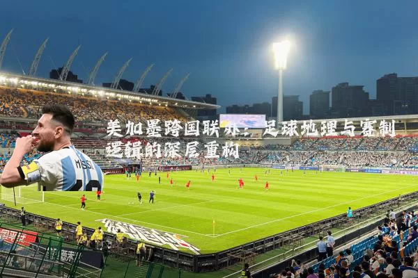 美加墨跨国联办:足球地理与赛制逻辑的深层重构