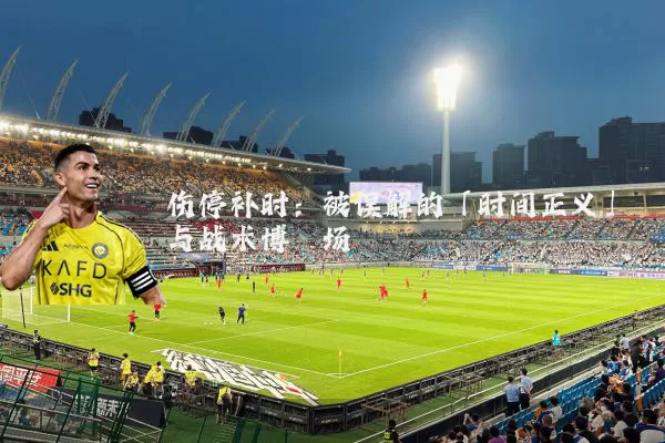 伤停补时:被误解的「时间正义」与战术博弈场