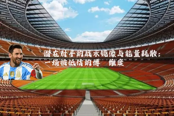 潜在对手的战术镜像与能量耗散:一场被低估的博弈维度