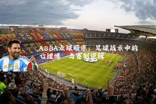 ABBA点球顺序:足球战术中的心理博弈与赛制逻辑