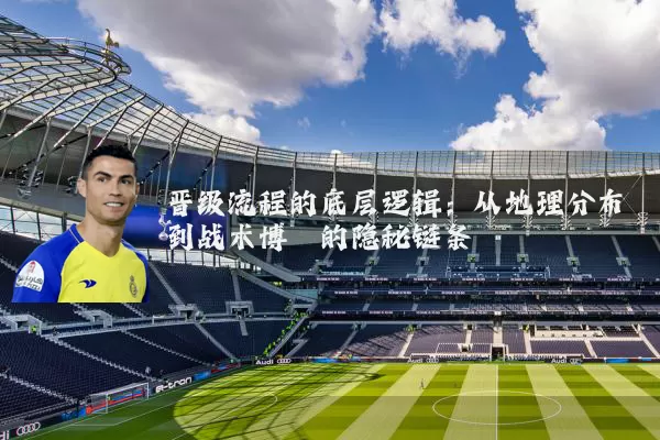 晋级流程的底层逻辑：从地理分布到战术博弈的隐秘链条