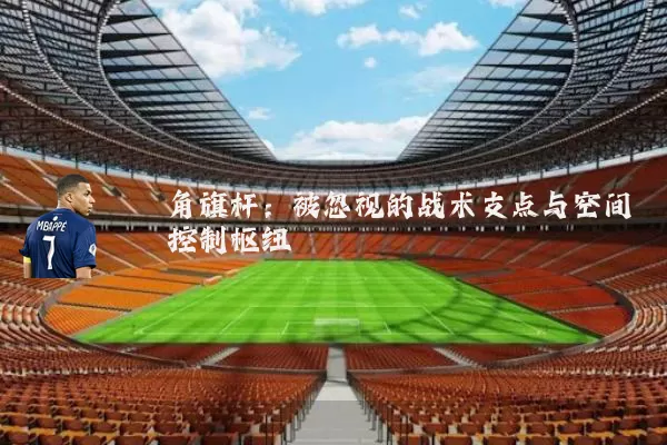 角旗杆:被忽视的战术支点与空间控制枢纽