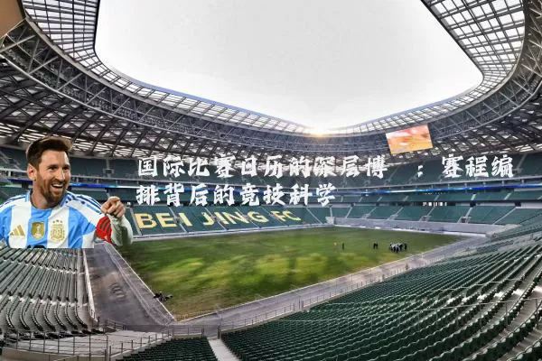 国际比赛日历的深层博弈：赛程编排背后的竞技科学