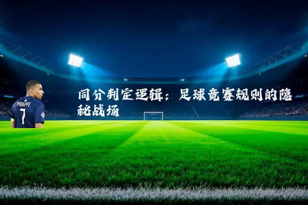 同分判定逻辑:足球竞赛规则的隐秘战场