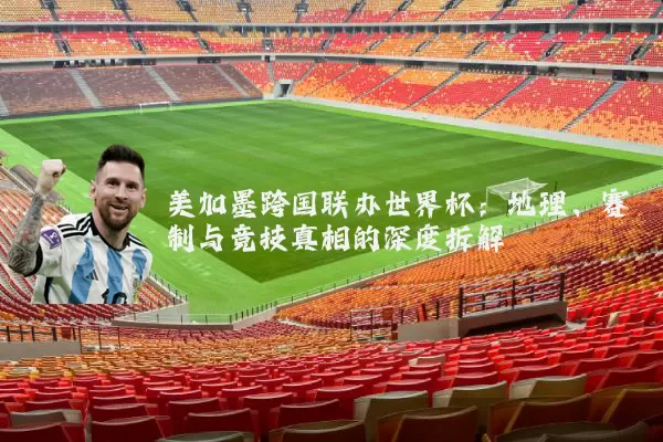 美加墨跨国联办世界杯:地理、赛制与竞技真相的深度拆解