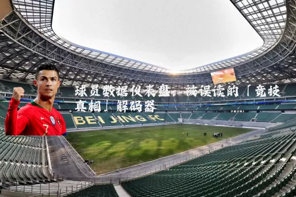 球员数据仪表盘:被误读的「竞技真相」解码器