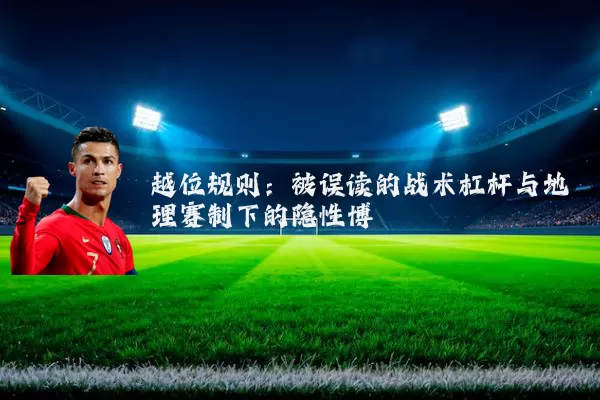 越位规则:被误读的战术杠杆与地理赛制下的隐性博弈
