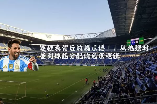 赛程表背后的战术博弈：从地理时差到体能分配的底层逻辑