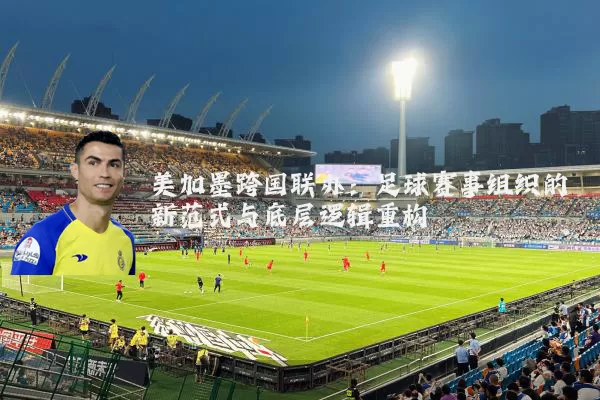 美加墨跨国联办:足球赛事组织的新范式与底层逻辑重构