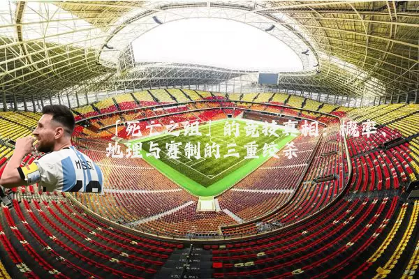 「死亡之组」的竞技真相：概率、地理与赛制的三重绞杀