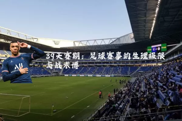 39天赛期:足球赛事的生理极限与战术博弈