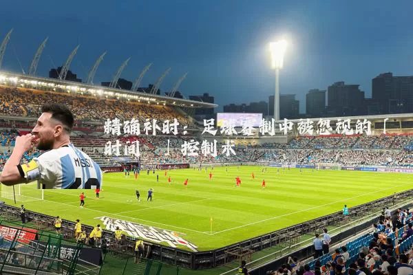 精确补时：足球赛制中被忽视的「时间熵」控制术